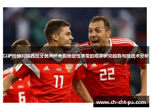 以萨拉赫对阵西班牙美洲杯表现稳定性演变的观察研究趋势与技战术分析 以萨拉赫对阵西班牙美洲杯表现稳定性演变的观察研究趋势与技战术分析