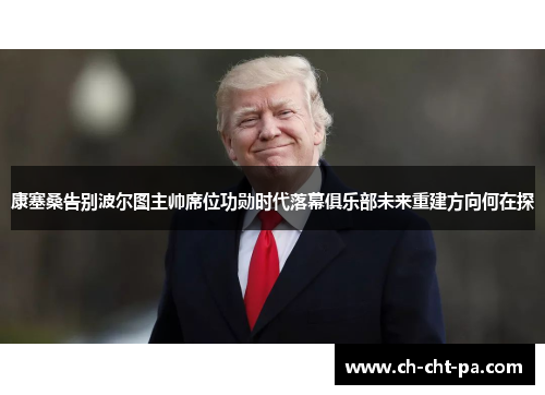 康塞桑告别波尔图主帅席位功勋时代落幕俱乐部未来重建方向何在探 康塞桑告别波尔图主帅席位功勋时代落幕俱乐部未来重建方向何在探
