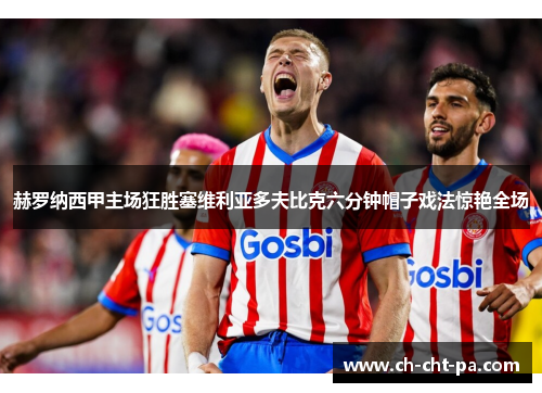 赫罗纳西甲主场狂胜塞维利亚多夫比克六分钟帽子戏法惊艳全场