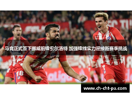 马竞正式签下挪威前锋索尔洛特 加强锋线实力迎接新赛季挑战 马竞正式签下挪威前锋索尔洛特 加强锋线实力迎接新赛季挑战