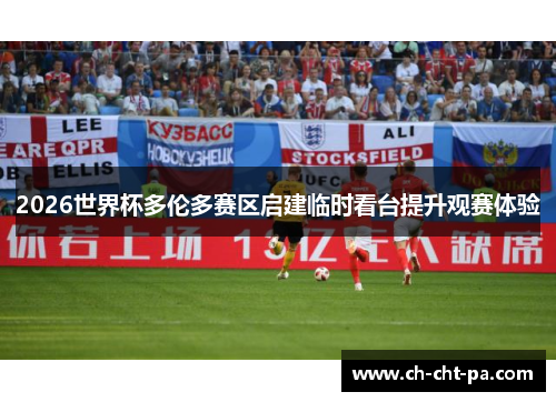 2026世界杯多伦多赛区启建临时看台提升观赛体验 2026世界杯多伦多赛区启建临时看台提升观赛体验