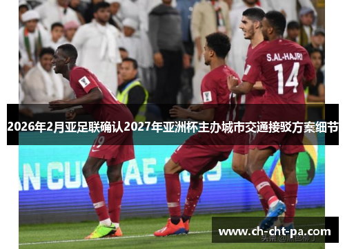 2026年2月亚足联确认2027年亚洲杯主办城市交通接驳方案细节 2026年2月亚足联确认2027年亚洲杯主办城市交通接驳方案细节