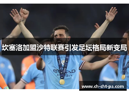 坎塞洛加盟沙特联赛引发足坛格局新变局 坎塞洛加盟沙特联赛引发足坛格局新变局