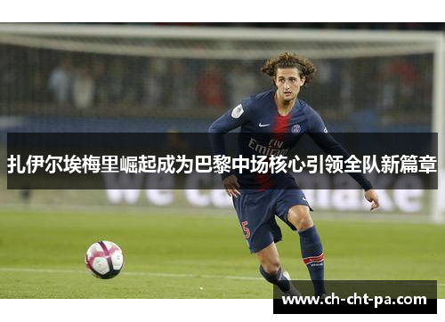 扎伊尔埃梅里崛起成为巴黎中场核心引领全队新篇章